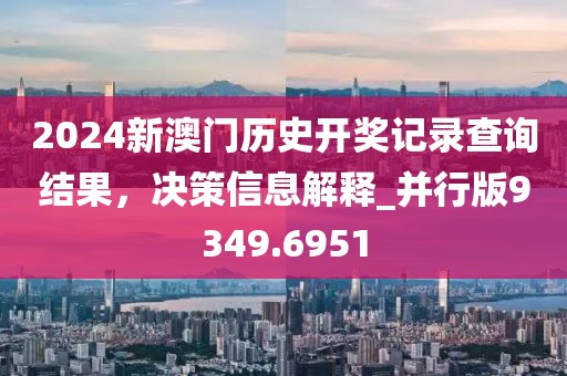 2024新澳門歷史開獎記錄查詢結(jié)果，決策信息解釋_并行版9349.6951