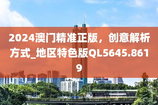 2024澳門精準(zhǔn)正版，創(chuàng)意解析方式_地區(qū)特色版QL5645.8619