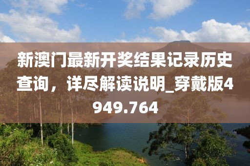 新澳門最新開獎結(jié)果記錄歷史查詢，詳盡解讀說明_穿戴版4949.764