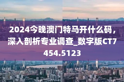 2024今晚澳門特馬開什么碼，深入剖析專業(yè)調查_數字版CT7454.5123