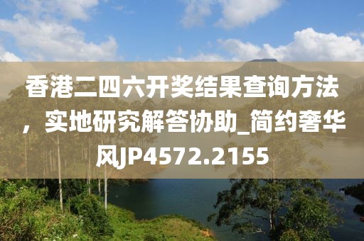 香港二四六開獎(jiǎng)結(jié)果查詢方法，實(shí)地研究解答協(xié)助_簡(jiǎn)約奢華風(fēng)JP4572.2155