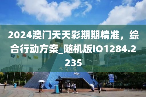 2024澳門天天彩期期精準(zhǔn)，綜合行動方案_隨機(jī)版IO1284.2235