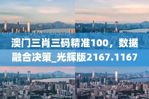 澳門三肖三碼精準(zhǔn)100，數(shù)據(jù)融合決策_(dá)光輝版2167.1167