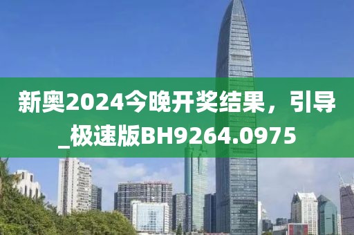 新奧2024今晚開(kāi)獎(jiǎng)結(jié)果，引導(dǎo)_極速版BH9264.0975