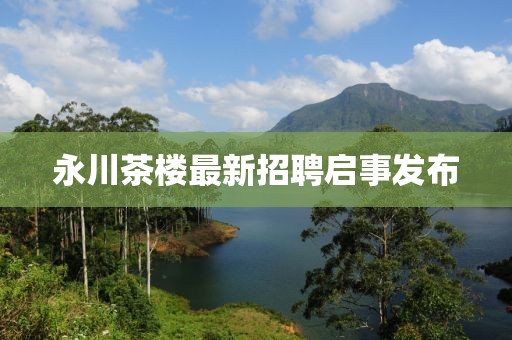 永川茶樓最新招聘啟事發(fā)布