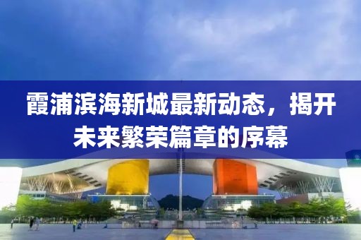 霞浦濱海新城最新動態(tài)，揭開未來繁榮篇章的序幕