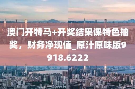 澳門開特馬+開獎(jiǎng)結(jié)果課特色抽獎(jiǎng)，財(cái)務(wù)凈現(xiàn)值_原汁原味版9918.6222