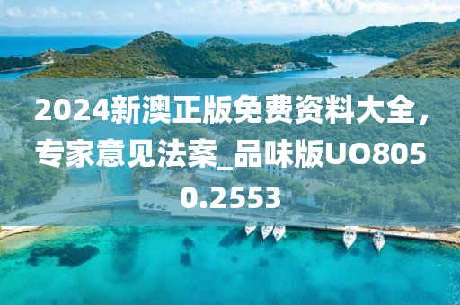2024新澳正版免費(fèi)資料大全，專家意見法案_品味版UO8050.2553