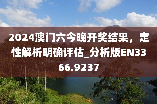2024澳門六今晚開獎結(jié)果，定性解析明確評估_分析版EN3366.9237
