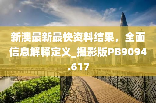 新澳最新最快資料結(jié)果，全面信息解釋定義_攝影版PB9094.617