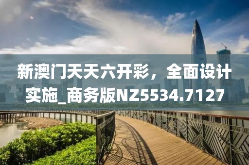 新澳門天天六開彩，全面設(shè)計實施_商務(wù)版NZ5534.7127