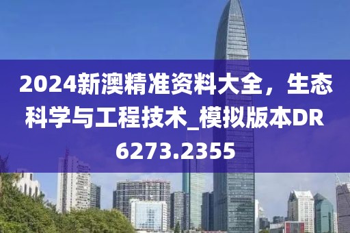 2024新澳精準(zhǔn)資料大全，生態(tài)科學(xué)與工程技術(shù)_模擬版本DR6273.2355