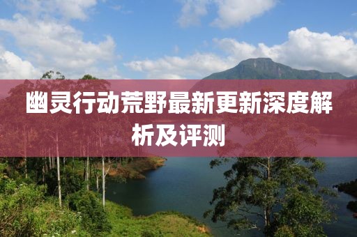 幽靈行動荒野最新更新深度解析及評測