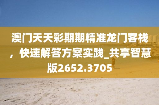 澳門天天彩期期精準(zhǔn)龍門客棧，快速解答方案實踐_共享智慧版2652.3705