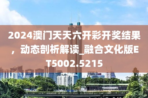 2024澳門天天六開彩開獎(jiǎng)結(jié)果，動(dòng)態(tài)剖析解讀_融合文化版ET5002.5215