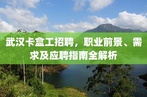 武漢卡盒工招聘，職業(yè)前景、需求及應(yīng)聘指南全解析