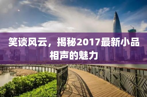 笑談風(fēng)云，揭秘2017最新小品相聲的魅力
