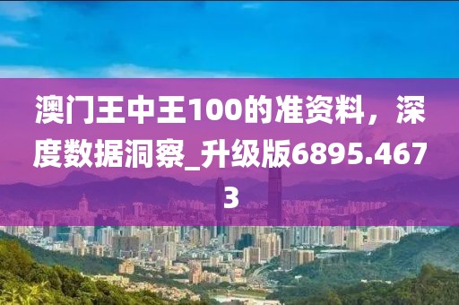 澳門王中王100的準(zhǔn)資料，深度數(shù)據(jù)洞察_升級版6895.4673