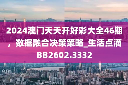 2024澳門天天開好彩大全46期，數(shù)據(jù)融合決策策略_生活點(diǎn)滴BB2602.3332