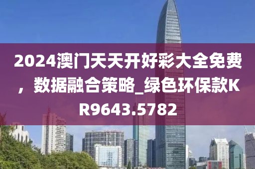 2024澳門天天開好彩大全免費，數(shù)據(jù)融合策略_綠色環(huán)?？頚R9643.5782