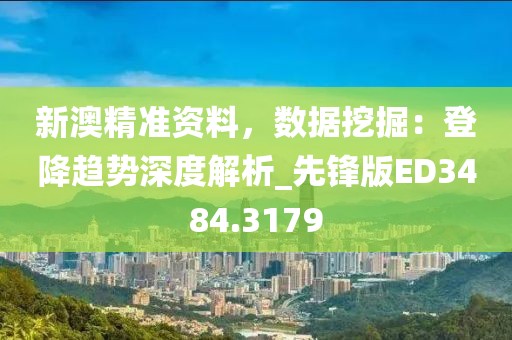 新澳精準(zhǔn)資料，數(shù)據(jù)挖掘：登降趨勢深度解析_先鋒版ED3484.3179
