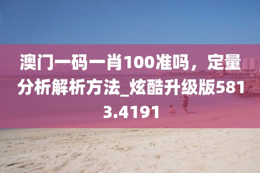澳門一碼一肖100準(zhǔn)嗎，定量分析解析方法_炫酷升級(jí)版5813.4191