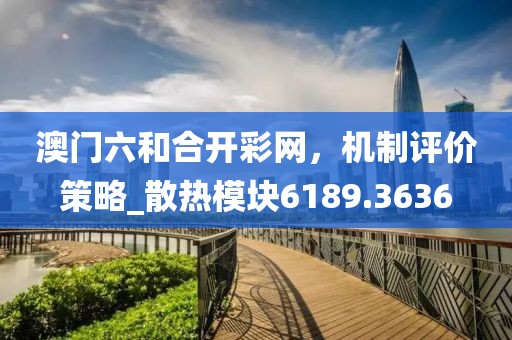 澳門六和合開彩網(wǎng)，機制評價策略_散熱模塊6189.3636