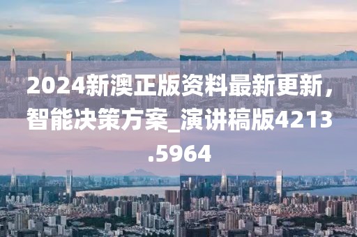 2024新澳正版資料最新更新，智能決策方案_演講稿版4213.5964