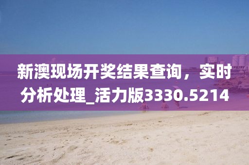 新澳現(xiàn)場開獎(jiǎng)結(jié)果查詢，實(shí)時(shí)分析處理_活力版3330.5214