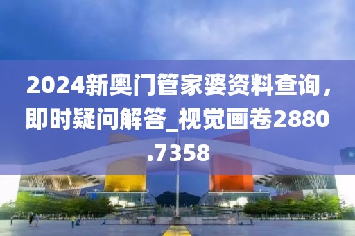2024新奧門管家婆資料查詢，即時疑問解答_視覺畫卷2880.7358