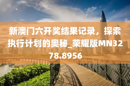 新澳門六開獎(jiǎng)結(jié)果記錄，探索執(zhí)行計(jì)劃的奧秘_榮耀版MN3278.8956