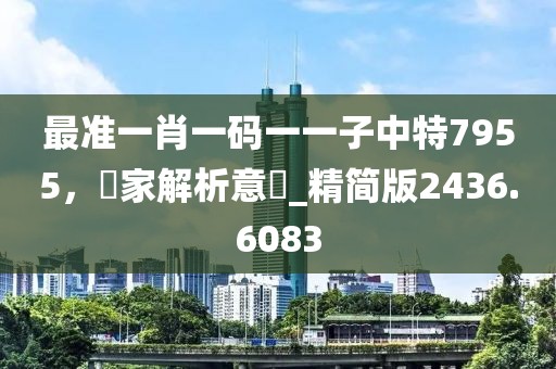 最準(zhǔn)一肖一碼一一子中特7955，專家解析意見_精簡(jiǎn)版2436.6083