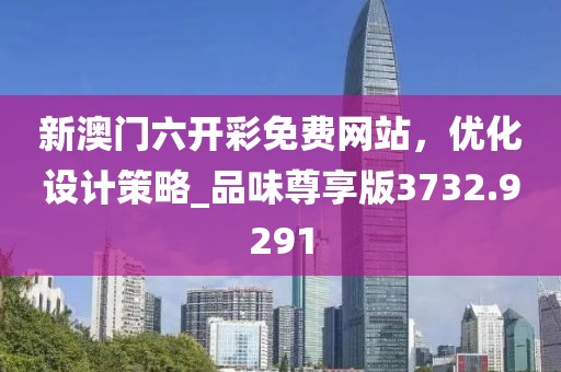 新澳門六開彩免費(fèi)網(wǎng)站，優(yōu)化設(shè)計(jì)策略_品味尊享版3732.9291