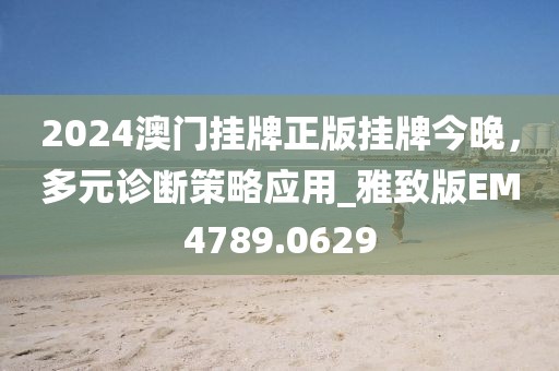 2024澳門掛牌正版掛牌今晚，多元診斷策略應(yīng)用_雅致版EM4789.0629