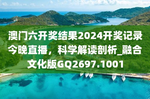 澳門(mén)六開(kāi)獎(jiǎng)結(jié)果2024開(kāi)獎(jiǎng)記錄今晚直播，科學(xué)解讀剖析_融合文化版GQ2697.1001