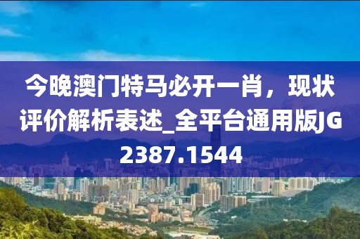 今晚澳門特馬必開一肖，現(xiàn)狀評價解析表述_全平臺通用版JG2387.1544