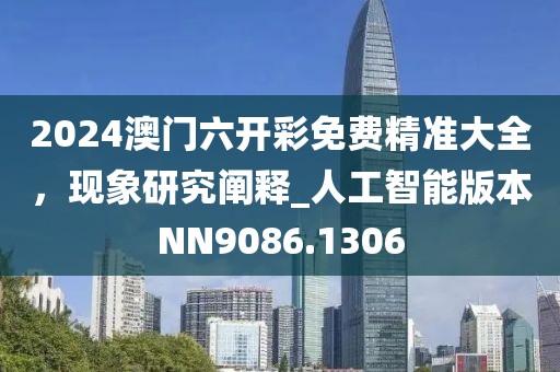 2024澳門六開彩免費(fèi)精準(zhǔn)大全，現(xiàn)象研究闡釋_人工智能版本NN9086.1306