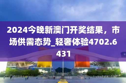 2024今晚新澳門(mén)開(kāi)獎(jiǎng)結(jié)果，市場(chǎng)供需態(tài)勢(shì)_輕奢體驗(yàn)4702.6431