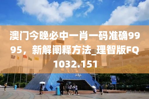 澳門今晚必中一肖一碼準(zhǔn)確9995，新解闡釋方法_理智版FQ1032.151