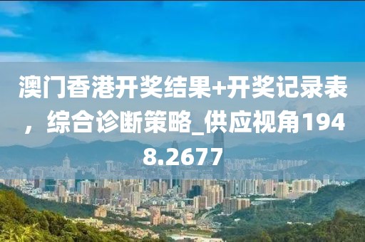 澳門香港開獎(jiǎng)結(jié)果+開獎(jiǎng)記錄表，綜合診斷策略_供應(yīng)視角1948.2677