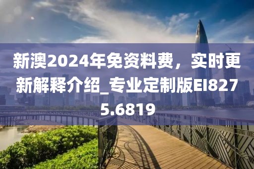 新澳2024年免資料費(fèi)，實(shí)時(shí)更新解釋介紹_專業(yè)定制版EI8275.6819