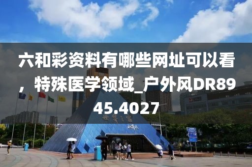 六和彩資料有哪些網(wǎng)址可以看，特殊醫(yī)學(xué)領(lǐng)域_戶外風(fēng)DR8945.4027