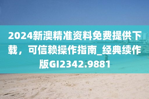 2024新澳精準(zhǔn)資料免費(fèi)提供下載，可信賴操作指南_經(jīng)典續(xù)作版GI2342.9881