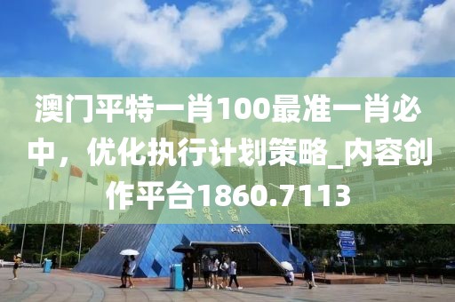 澳門(mén)平特一肖100最準(zhǔn)一肖必中，優(yōu)化執(zhí)行計(jì)劃策略_內(nèi)容創(chuàng)作平臺(tái)1860.7113