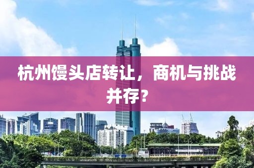 杭州饅頭店轉(zhuǎn)讓，商機與挑戰(zhàn)并存？