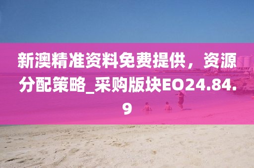 新澳精準(zhǔn)資料免費(fèi)提供，資源分配策略_采購版塊EO24.84.9