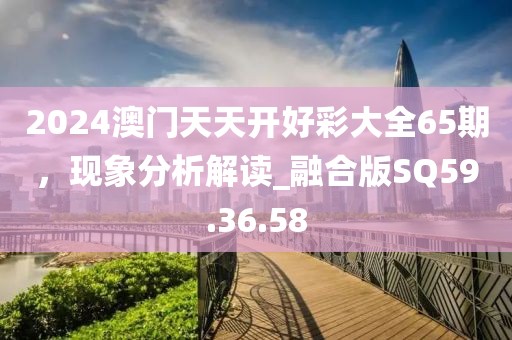 2024澳門天天開好彩大全65期，現(xiàn)象分析解讀_融合版SQ59.36.58