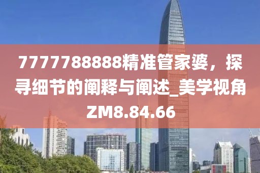 7777788888精準管家婆，探尋細節(jié)的闡釋與闡述_美學視角ZM8.84.66