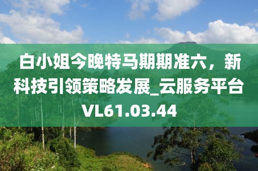 白小姐今晚特馬期期準六，新科技引領(lǐng)策略發(fā)展_云服務(wù)平臺VL61.03.44