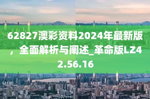 62827澳彩資料2024年最新版，全面解析與闡述_革命版LZ42.56.16
